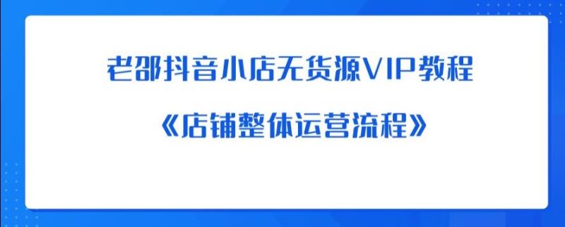 老邵抖音小店无货源VIP教程：《店铺整体运营流程》-生财有道
