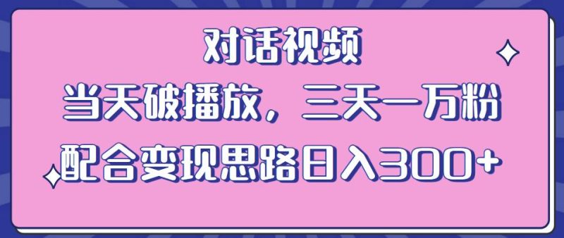情感类对话视频，当天破播放 三天一万粉 配合变现思路日入300+（教程+素材）-生财有道