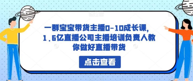 一群宝宝带货主播0-10成长课，1.6亿直播公司主播培训负责人教你做好直播带货-生财有道