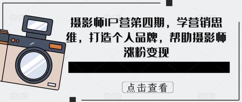 摄影师IP营第四期，学营销思维，打造个人品牌，帮助摄影师涨粉变现-生财有道
