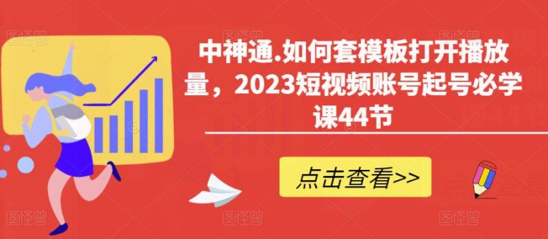 中神通.如何套模板打开播放量，2023短视频账号起号必学课44节（送钩子模板和文档资料）-生财有道