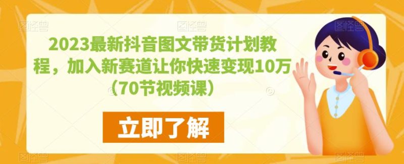 2023最新抖音图文带货计划教程，加入新赛道让你快速变现10万+（70节视频课）-生财有道