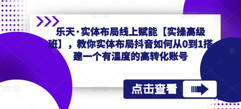 乐天·实体布局线上赋能【实操高级班】，教你实体布局抖音如何从0到1搭建一个有温度的高转化账号-生财有道