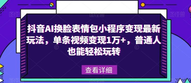 抖音AI换脸表情包小程序变现最新玩法,单条视频变现1万+,普通人也能轻松玩转!-生财有道