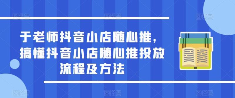 于老师抖音小店随心推,搞懂抖音小店随心推投放流程及方法-生财有道