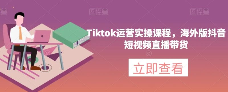 Tiktok运营实操课程，海外版抖音短视频直播带货-生财有道