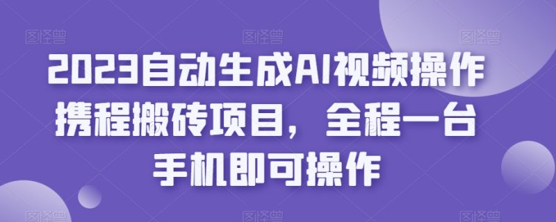 2023自动生成AI视频操作携程搬砖项目,全程一台手机即可操作-生财有道