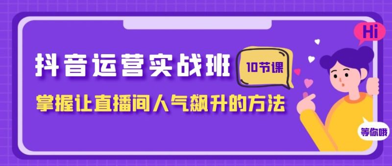 （7959期）抖音运营实战班，掌握让直播间人气飙升的方法（10节课）-生财有道