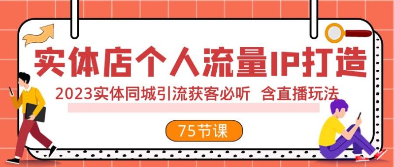 (7934期)实体店个人流量IP打造 2023实体同城引流获客必听 含直播玩法(75节完整版)-生财有道