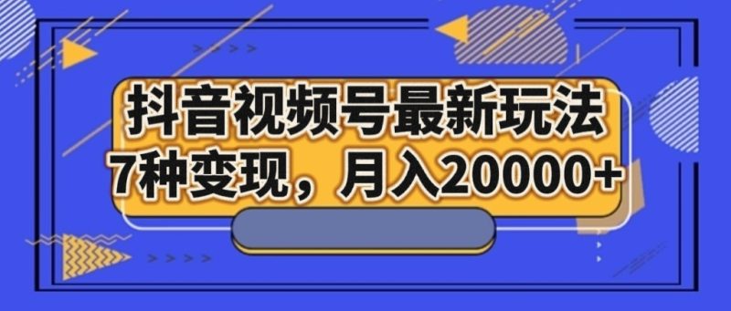 抖音视频号最新玩法，7种变现，月入20000+-生财有道