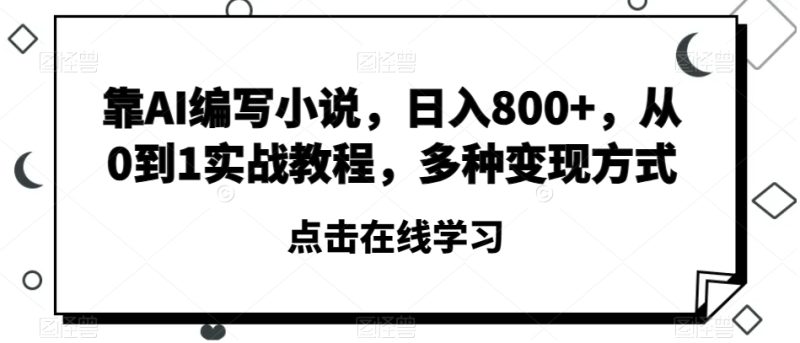 靠AI编写小说，日入800+，从0到1实战教程，多种变现方式【揭秘】-生财有道