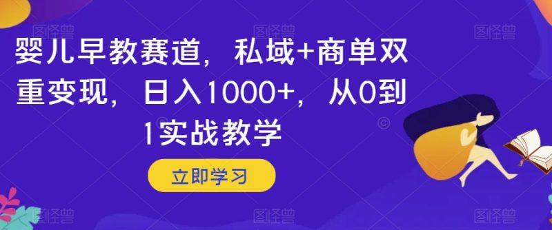 婴儿早教赛道，私域+商单双重变现，日入1000+，从0到1实战教学【揭秘】-生财有道