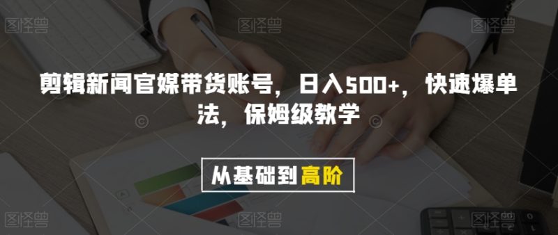 剪辑新闻官媒带货账号，日入500+，快速爆单法，保姆级教学【揭秘】-生财有道
