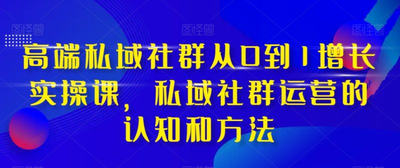 （8036期）高端 私域社群从0到1增长实战课，私域社群运营的认知和方法（37节课）-生财有道
