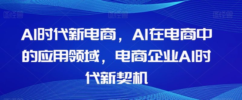 Al时代新电商，Al在电商中的应用领域，电商企业AI时代新契机-生财有道