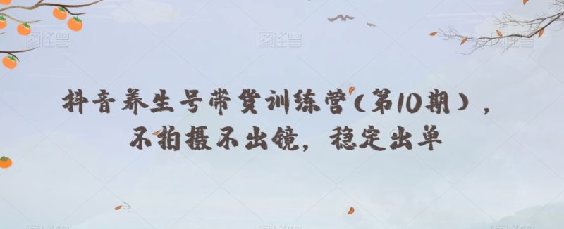 抖音养生号带货训练营(第10期),不拍摄不出镜,稳定出单-生财有道