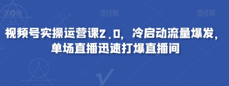 视频号实操运营课2.0，冷启动流量爆发，单场直播迅速打爆直播间-生财有道