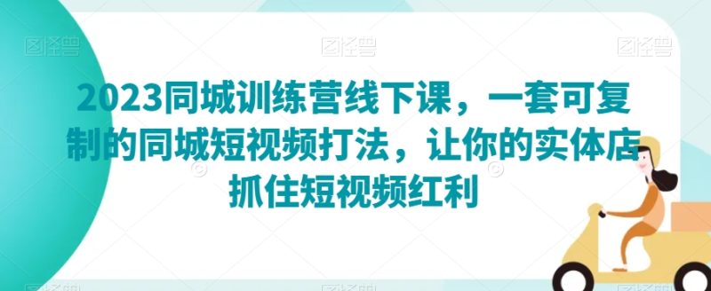 2023同城训练营线下课，一套可复制的同城短视频打法，让你的实体店抓住短视频红利-生财有道