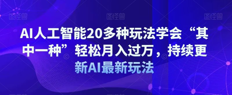 AI人工智能20多种玩法学会“其中一种”轻松月入过万，持续更新AI最新玩法-生财有道