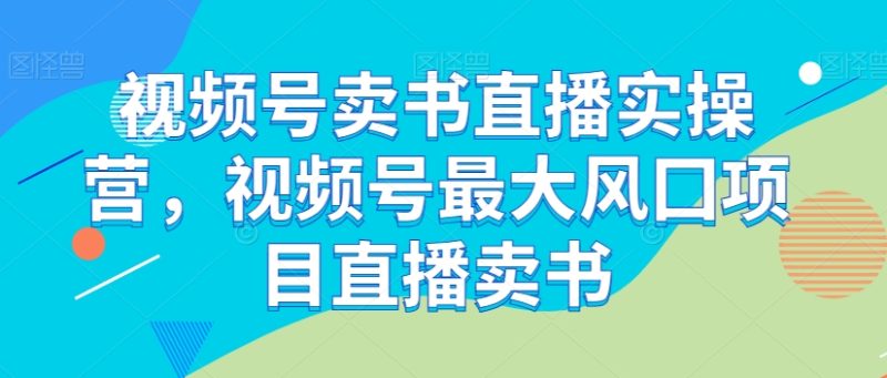 视频号卖书直播实操营，视频号最大风囗项目直播卖书-生财有道