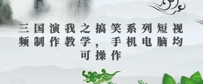 三国演我之搞笑系列短视频制作教学，手机电脑均可操作-生财有道