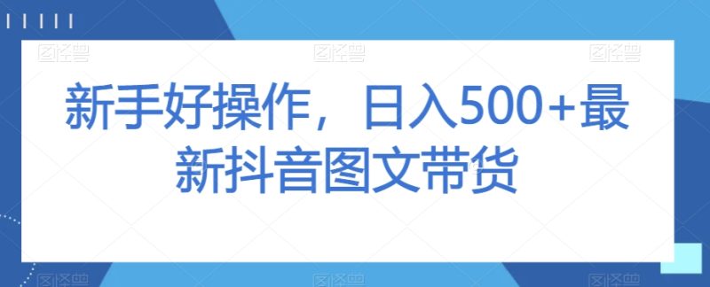 新手好操作，日入500+最新抖音图文带货【揭秘】-生财有道