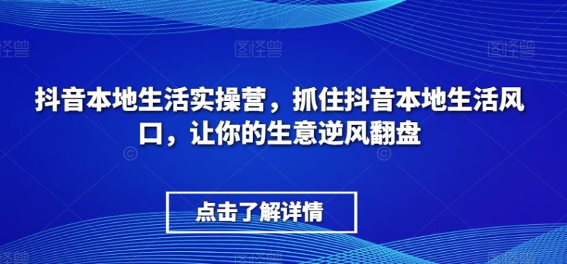 抖音本地生活实操营，​抓住抖音本地生活风口，让你的生意逆风翻盘-生财有道