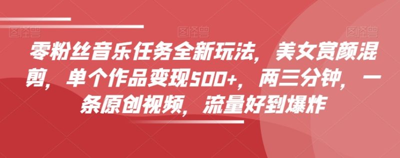 零粉丝音乐任务全新玩法，美女赏颜混剪，单个作品变现500+，两三分钟，一条原创视频，流量好到爆炸-生财有道