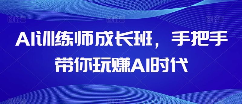 AI训练师成长班，手把手带你玩赚AI时代-生财有道