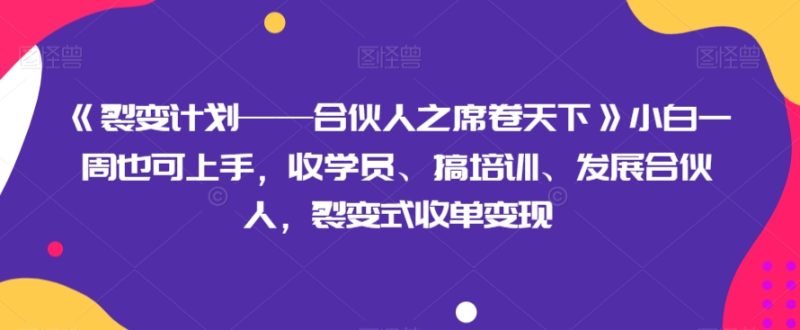 《裂变计划——合伙人之席卷天下》小白一周也可上手，收学员、搞培训、发展合伙人，裂变式收单变现-生财有道
