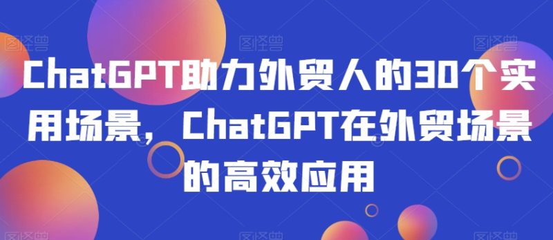 ChatGPT助力外贸人的30个实用场景，ChatGPT在外贸场景的高效应用-生财有道