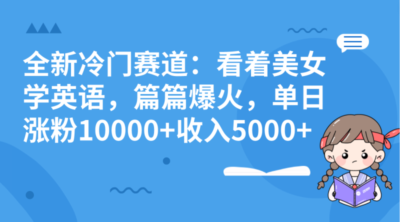 （8194期）全新冷门赛道：看着美女学英语，篇篇爆火，单日涨粉10000+收入5000+-生财有道