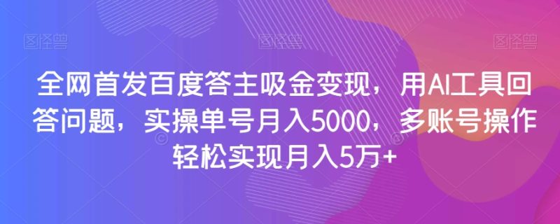 全网首发百度答主吸金变现，用AI工具回答问题，实操单号月入5000，多账号操作轻松实现月入5万+【揭秘】-生财有道