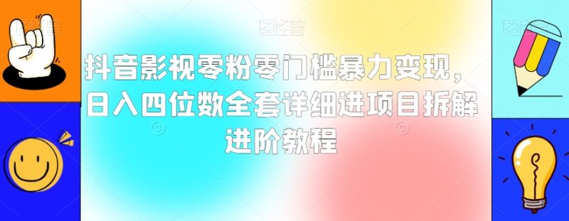 抖音影视零粉零门槛暴力变现，日入四位数全套详细进项目拆解进阶教程【揭秘】-生财有道