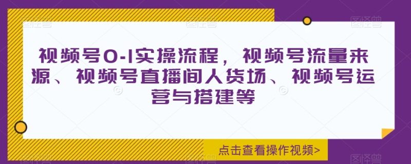 视频号0-1实操流程，视频号流量来源、视频号直播间人货场、视频号运营与搭建等-生财有道