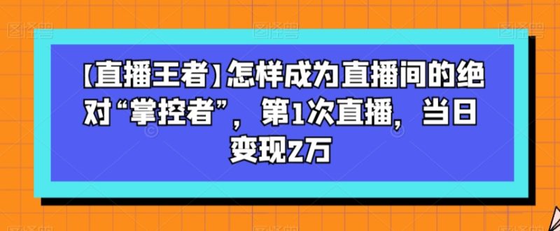 【直播王者】怎样成为直播间的绝对“掌控者”，第1次直播，当日变现2万-生财有道