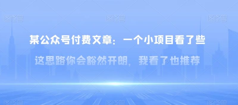 某公众号付费文章：一‮小个‬项目看了‮些这‬思‮你路‬会‮然豁‬开朗，我‮了看‬也推荐-生财有道