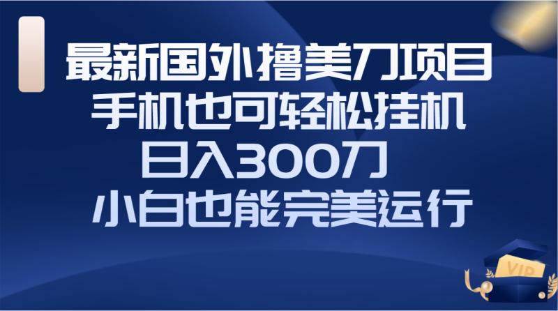 （8230期）国外撸美刀项目，手机也可操作，轻松挂机操作，日入300刀 小白也能完美运行-生财有道