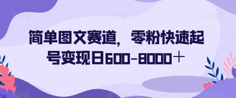 简单图文赛道，零粉快速起号变现日600-8000＋-生财有道