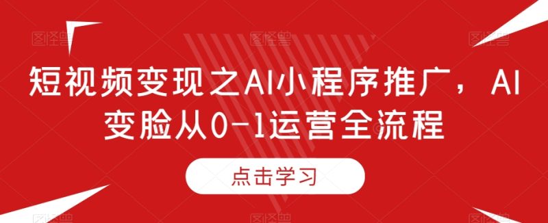 短视频变现之AI小程序推广，AI变脸从0-1运营全流程-生财有道