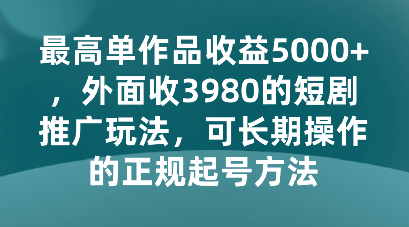 最高单作品收益5000+，外面收3980的短剧推广玩法，可长期操作的正规起号方法-生财有道