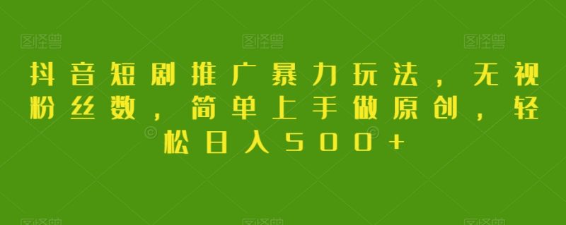 抖音短剧推广暴力玩法，无视粉丝数，简单上手做原创，轻松日入500+【揭秘】-生财有道