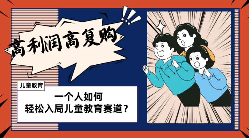 （8298期）儿童教育赛道怎么做？适合个人的操盘方法，长期可做，高利润高复购-生财有道