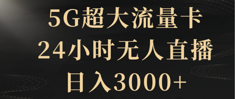 (8304期)5G超大流量卡,24小时无人直播,日入3000+-生财有道