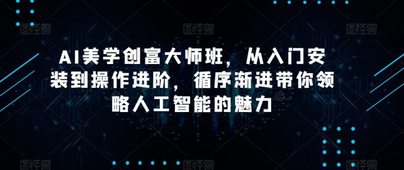 AI美学创富大师班,从入门安装到操作进阶,循序渐进带你领略人工智能的魅力-生财有道