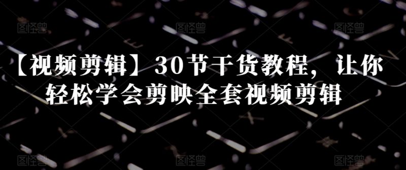 【视频剪辑】30节干货教程，让你轻松学会剪映全套视频剪辑-生财有道