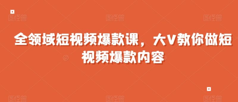 全领域短视频爆款课，全网两千万粉丝大V教你做短视频爆款内容-生财有道