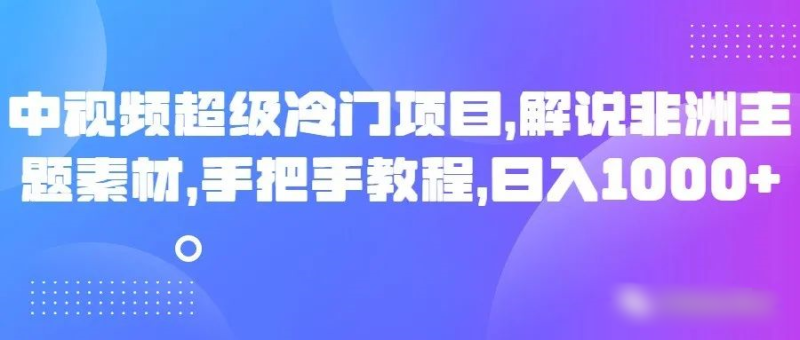 中视频超级冷门项目，解说非洲主题素材，手把手教程，日入1000+-生财有道