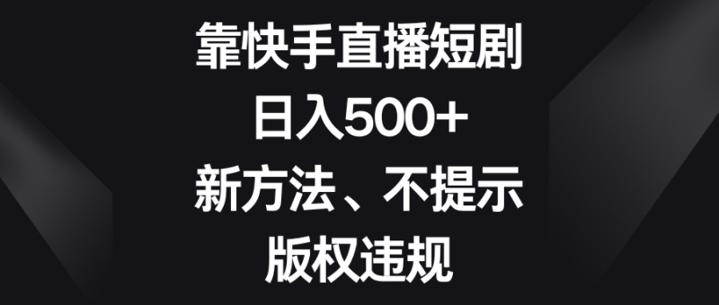 （8377期）靠快手直播短剧，日入500+，新方法、不提示版权违规-生财有道