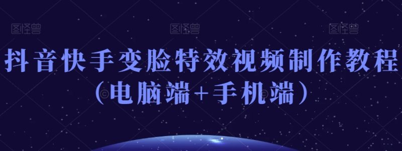 抖音快手变脸特效视频制作教程(电脑端+手机端)-生财有道